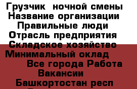 Грузчик  ночной смены › Название организации ­ Правильные люди › Отрасль предприятия ­ Складское хозяйство › Минимальный оклад ­ 30 000 - Все города Работа » Вакансии   . Башкортостан респ.,Баймакский р-н